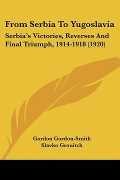 portada from serbia to yugoslavia: serbia's victories, reverses and final triumph, 1914-1918 (1920) (en Inglés)