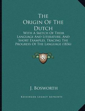 portada the origin of the dutch: with a sketch of their language and literature, and short examples, tracing the progress of the language (1836) (en Inglés)