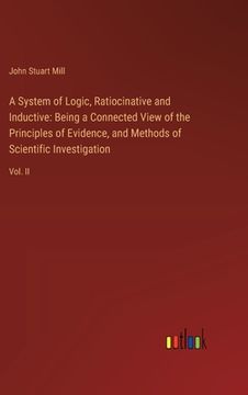 portada A System of Logic, Ratiocinative and Inductive: Being a Connected View of the Principles of Evidence, and Methods of Scientific Investigation: Vol. II (en Inglés)