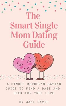 portada The Smart Single Mom Dating Guide: A Single Mother's Dating Guide to Find a Date and Seek for True Love (en Inglés)