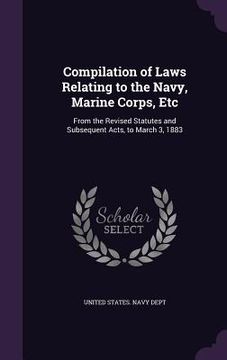 portada Compilation of Laws Relating to the Navy, Marine Corps, Etc: From the Revised Statutes and Subsequent Acts, to March 3, 1883 (en Inglés)