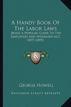 portada a handy book of the labor laws: being a popular guide to the employers and workmen act, 1875 (1895) (en Inglés)