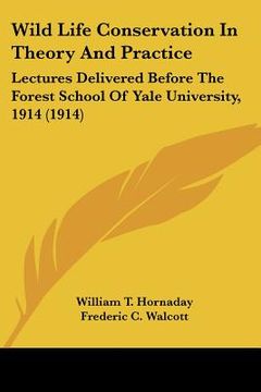 portada wild life conservation in theory and practice: lectures delivered before the forest school of yale university, 1914 (1914) (en Inglés)