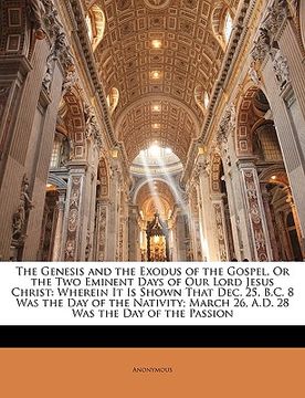 portada the genesis and the exodus of the gospel, or the two eminent days of our lord jesus christ: wherein it is shown that dec. 25, b.c. 8 was the day of th