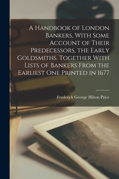 portada A Handbook of London Bankers, With Some Account of Their Predecessors, the Early Goldsmiths. Together With Lists of Bankers From the Earliest One Prin (en Inglés)