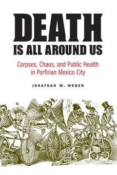 portada Death Is All Around Us: Corpses, Chaos, and Public Health in Porfirian Mexico City (en Inglés)