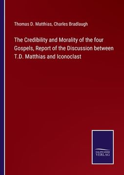 portada The Credibility and Morality of the four Gospels, Report of the Discussion between T.D. Matthias and Iconoclast (en Inglés)