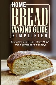 portada Home Bread Making Guide Simplified: Everything You Need To Know About Making Bread At Home Easily! (en Inglés)