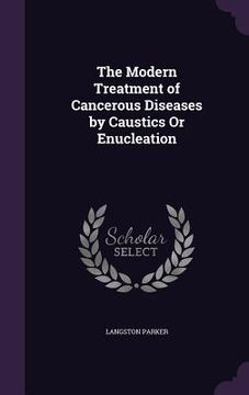 portada The Modern Treatment of Cancerous Diseases by Caustics Or Enucleation (in English)