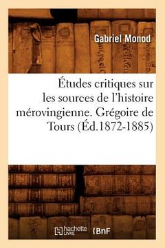 portada Études Critiques Sur Les Sources de l'Histoire Mérovingienne. Grégoire de Tours, (Éd.1872-1885) (en Francés)
