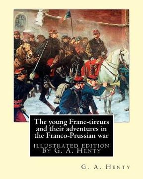 portada The young Franc-tireurs and their adventures in the Franco-Prussian war: illustrated edition By G. A. Henty (en Inglés)