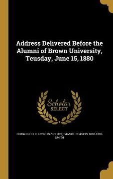 portada Address Delivered Before the Alumni of Brown University, Teusday, June 15, 1880 (en Inglés)