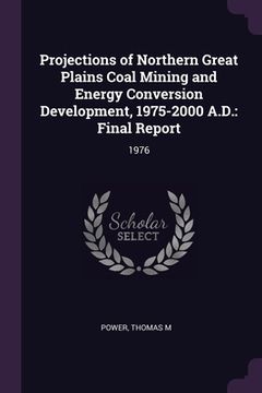 portada Projections of Northern Great Plains Coal Mining and Energy Conversion Development, 1975-2000 A.D.: Final Report: 1976 (en Inglés)
