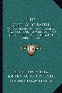 portada the catholic faith: or doctrines of the church of rome contrary to scripture and the teaching of the primitive church (1886) (en Inglés)