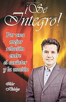 portada Sé Íntegro: Por una Mejor Relación Entre el Carácter y la Unción (in Spanish)