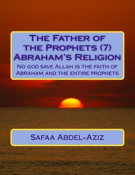 portada The Father of the Prophets (7) Abraham's Religion: No god save Allah is the faith of Abraham and the entire prophets (en Inglés)
