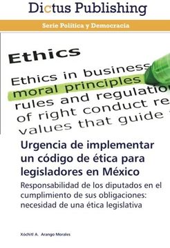 portada Urgencia de Implementar un Código de Ética Para Legisladores en México: Responsabilidad de los Diputados en el Cumplimiento de sus Obligaciones: Necesidad de una Ética Legislativa