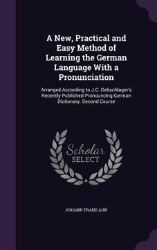 portada A New, Practical and Easy Method of Learning the German Language With a Pronunciation: Arranged According to J.C. Oehschlager's Recently Published Pro
