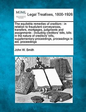 portada the equitable remedies of creditors: in relation to fraudulent conveyances, transfers, mortgages, judgments and assignments: including creditors' bill (in English)