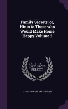 portada Family Secrets; or, Hints to Those who Would Make Home Happy Volume 2 (en Inglés)