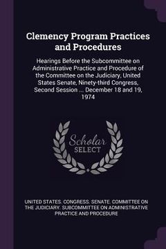 portada Clemency Program Practices and Procedures: Hearings Before the Subcommittee on Administrative Practice and Procedure of the Committee on the Judiciary (en Inglés)