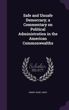 portada Safe and Unsafe Democracy; a Commentary on Political Administration in the American Commonwealths (en Inglés)