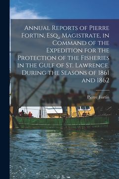 portada Annual Reports of Pierre Fortin, Esq., Magistrate, in Command of the Expedition for the Protection of the Fisheries in the Gulf of St. Lawrence, Durin (en Inglés)