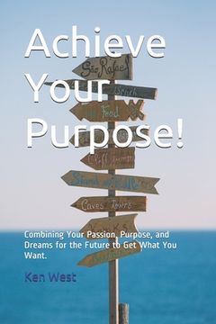 portada Achieve Your Purpose!: Combining Your Passion, Purpose, and Dreams for the Future to Get What You Want (en Inglés)