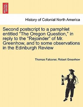 portada second postscript to a pamphlet entitled "the oregon question," in reply to the "rejoinder" of mr. greenhow, and to some observations in the edinburgh (in English)