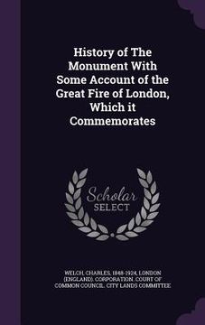 portada History of The Monument With Some Account of the Great Fire of London, Which it Commemorates (en Inglés)