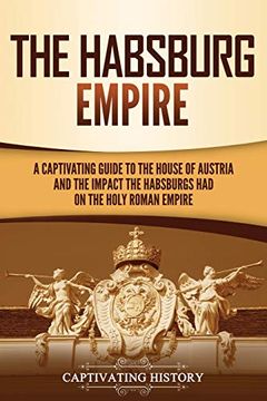 portada The Habsburg Empire: A Captivating Guide to the House of Austria and the Impact the Habsburgs had on the Holy Roman Empire (en Inglés)