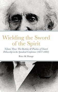 portada Wielding the Sword of the Spirit: Volume Three: The Doctrine & Practice of Church Fellowship in the Synodical Conference (1877-1882) (en Inglés)