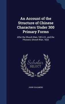 portada An Account of the Structure of Chinese Characters Under 300 Primary Forms: After the Shwoh-Wan, 100 A.D., and the Phonetic Shwoh-Wan, 1833
