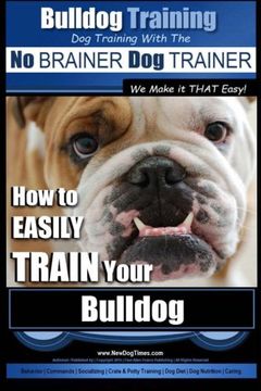 portada Bulldog Training | Dog Training with the No BRAINER Dog TRAINER ~ We Make it THAT Easy!: How to EASILY TRAIN Your Bulldog (Volume 1)
