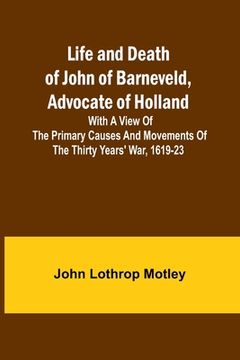 portada Life and Death of John of Barneveld, Advocate of Holland: with a view of the primary causes and movements of the Thirty Years' War, 1619-23 (en Inglés)