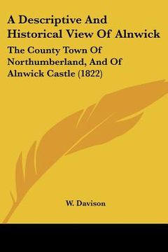 portada a descriptive and historical view of alnwick: the county town of northumberland, and of alnwick castle (1822) (en Inglés)