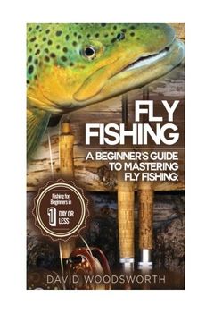 portada Fly Fishing: A Beginner's Guide to Mastering Fly Fishing for Beginners in 1 Day or Less! (Fly Fishing - Fly Fishing for Beginners - Fishing - How to ... - Trout Fishing for Beginners - Fishing Tips)