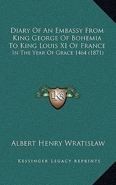 portada diary of an embassy from king george of bohemia to king louis xi of france: in the year of grace 1464 (1871) (en Inglés)