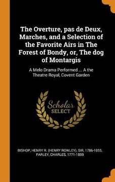 portada The Overture, pas de Deux, Marches, and a Selection of the Favorite Airs in the Forest of Bondy, or, the dog of Montargis: A Melo Drama Performed. A the Theatre Royal, Covent Garden 
