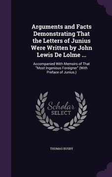 portada Arguments and Facts Demonstrating That the Letters of Junius Were Written by John Lewis De Lolme ...: Accompanied With Memoirs of That "Most Ingenious (en Inglés)