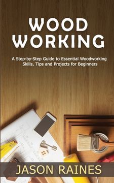 portada Woodworking: A Step-by-Step Guide to Essential Woodworking Skills, Tips and Projects for Beginners (en Inglés)