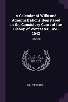 portada A Calendar of Wills and Administrations Registered in the Consistory Court of the Bishop of Worcester, 1451-1642; Volume 2 (in English)