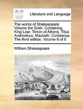 portada the works of shakespeare: volume the sixth. containing king lear. timon of athens. titus andronicus. macbeth. coriolanus. the third edition. vol