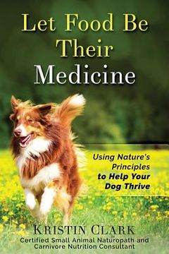 portada Let Food Be Their Medicine: Using Nature's Principles to Help Your Dog Thrive (en Inglés)