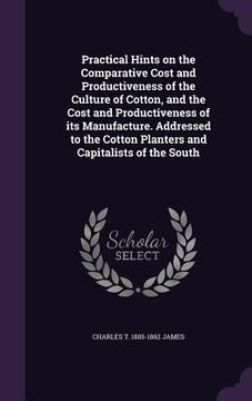 portada Practical Hints on the Comparative Cost and Productiveness of the Culture of Cotton, and the Cost and Productiveness of its Manufacture. Addressed to (en Inglés)