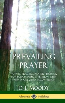 portada Prevailing Prayer: How to Practice Prayer; Praying for Forgiveness, in Petition, with Faith in God, and in Confession (Hardcover) (en Inglés)