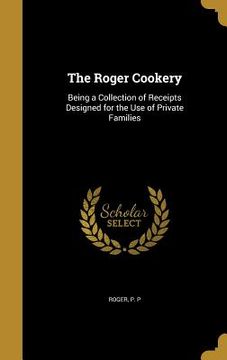 portada The Roger Cookery: Being a Collection of Receipts Designed for the Use of Private Families (en Inglés)