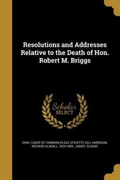 portada Resolutions and Addresses Relative to the Death of Hon. Robert M. Briggs (in English)