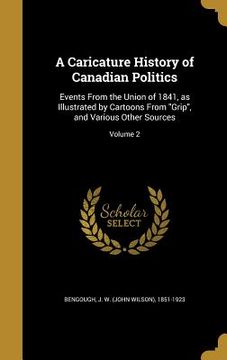portada A Caricature History of Canadian Politics: Events From the Union of 1841, as Illustrated by Cartoons From "Grip", and Various Other Sources; Volume 2 (in English)