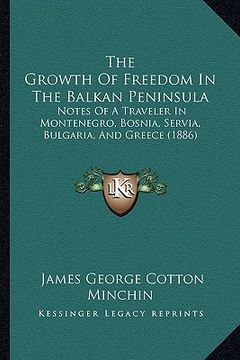 portada the growth of freedom in the balkan peninsula: notes of a traveler in montenegro, bosnia, servia, bulgaria, and greece (1886)